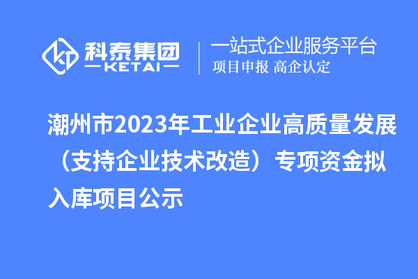 潮州市2023年工業(yè)企業(yè)高質(zhì)量發(fā)展(支持企業(yè)技術(shù)改造)專項資金擬入庫項目公示