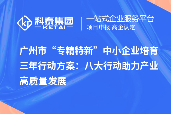 廣州市“專精特新”中小企業(yè)培育三年行動方案：八大行動助力產業(yè)高質量發(fā)展