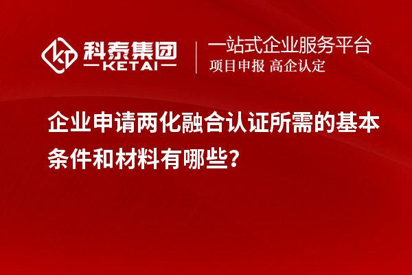 企業(yè)申請兩化融合認證所需的基本條件和材料有哪些？