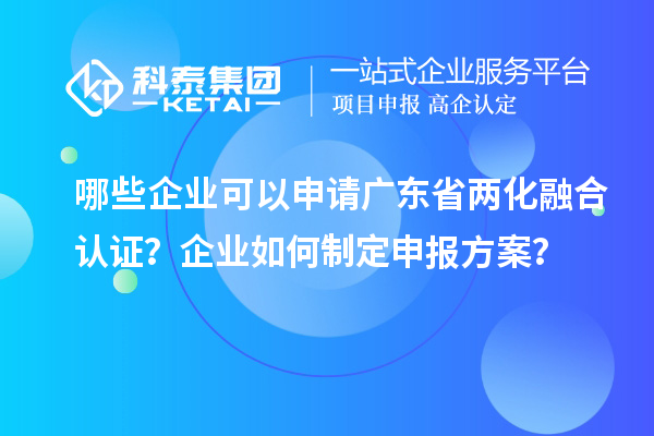 哪些企業(yè)可以申請廣東省兩化融合認證？企業(yè)如何制定申報方案？