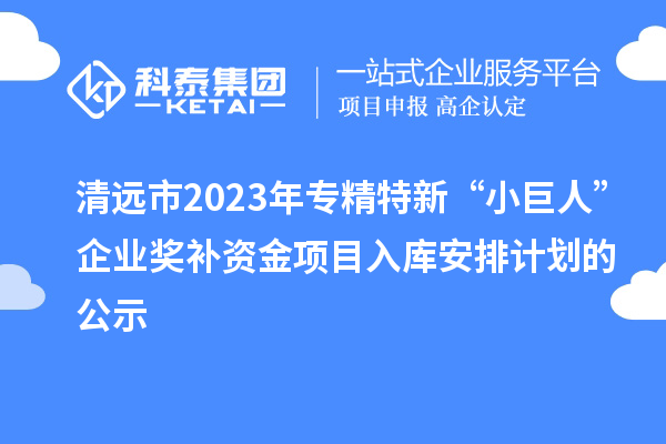 清遠市2023年專精特新“小巨人”企業(yè)獎補資金項目入庫安排計劃的公示