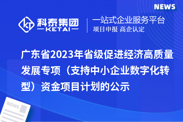 廣東省2023年省級促進經(jīng)濟高質(zhì)量發(fā)展專項（支持中小企業(yè)數(shù)字化轉型）資金項目計劃的公示