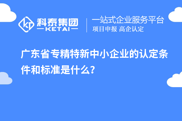 廣東省專精特新中小企業(yè)的認定條件和標準是什么？