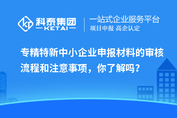 專精特新中小企業(yè)申報材料的審核流程和注意事項，你了解嗎？