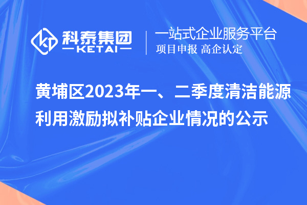 黃埔區(qū)2023年一、二季度清潔能源利用激勵擬補(bǔ)貼企業(yè)情況的公示