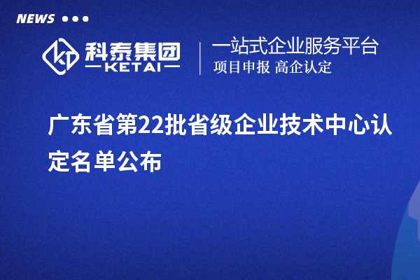廣東省第22批省級企業(yè)技術(shù)中心認(rèn)定名單公布