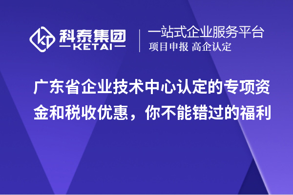 廣東省企業(yè)技術中心認定的專項資金和稅收優(yōu)惠，你不能錯過的福利