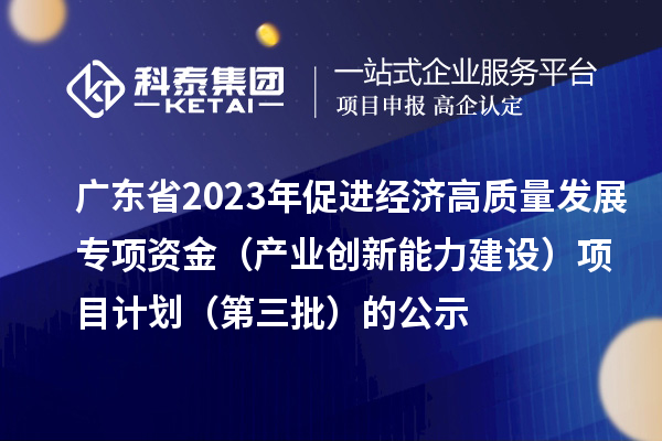 廣東省2023年促進(jìn)經(jīng)濟(jì)高質(zhì)量發(fā)展專項資金（產(chǎn)業(yè)創(chuàng)新能力建設(shè)）項目計劃（第三批）的公示
