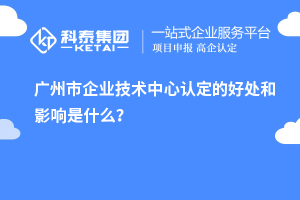 廣州市企業(yè)技術(shù)中心認(rèn)定的好處和影響是什么？