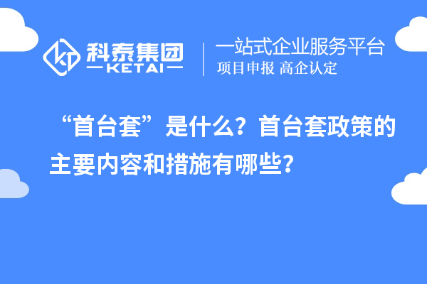 “首臺(tái)套”是什么？首臺(tái)套政策的主要內(nèi)容和措施有哪些？