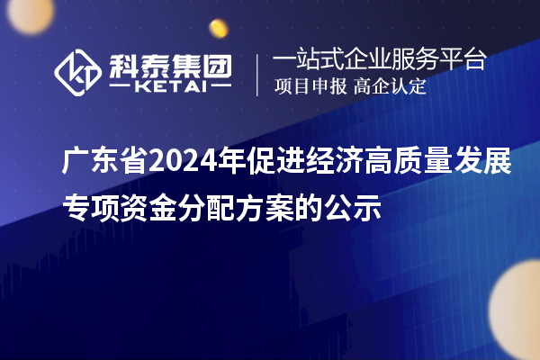 廣東省2024年促進(jìn)經(jīng)濟(jì)高質(zhì)量發(fā)展專項資金分配方案的公示