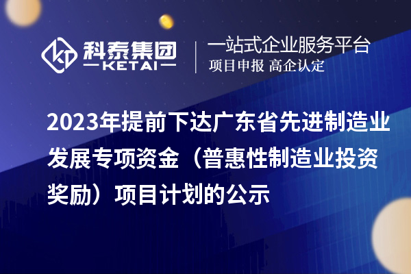 2023年提前下達廣東省先進制造業(yè)發(fā)展專項資金(普惠性制造業(yè)投資獎勵)項目計劃的公示