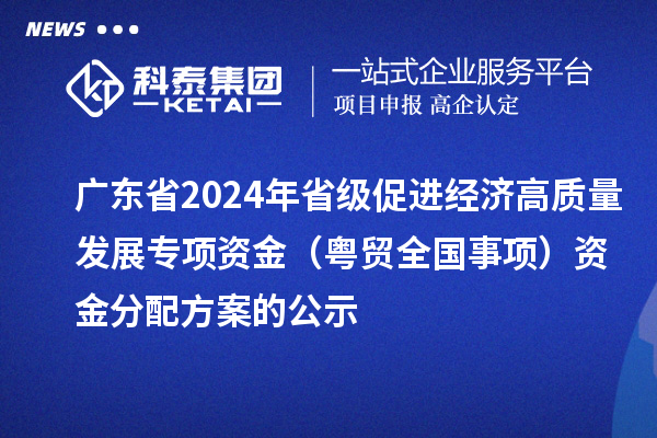 廣東省2024年省級(jí)促進(jìn)經(jīng)濟(jì)高質(zhì)量發(fā)展專項(xiàng)資金（粵貿(mào)全國(guó)事項(xiàng)）資金分配方案的公示