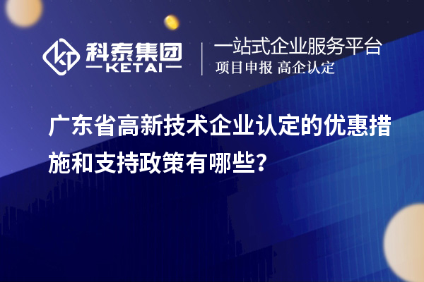 廣東省高新技術(shù)企業(yè)認定的優(yōu)惠措施和支持政策有哪些?