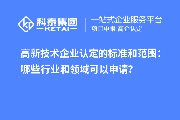 高新技術企業(yè)認定的標準和范圍：哪些行業(yè)和領域可以申請？