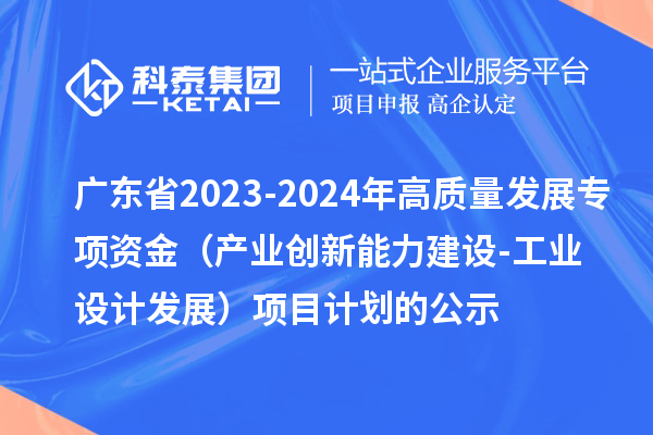 廣東省2023-2024年高質(zhì)量發(fā)展專項(xiàng)資金(產(chǎn)業(yè)創(chuàng)新能力建設(shè)-工業(yè)設(shè)計(jì)發(fā)展)項(xiàng)目計(jì)劃的公示