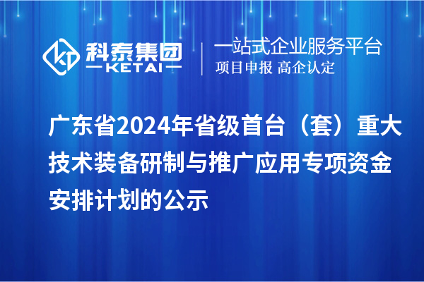 廣東省2024年省級首臺（套）重大技術(shù)裝備研制與推廣應(yīng)用專項(xiàng)資金安排計(jì)劃的公示