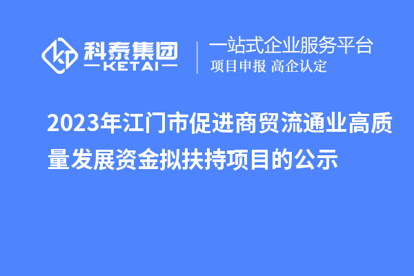2023年江門市促進商貿(mào)流通業(yè)高質(zhì)量發(fā)展資金擬扶持項目的公示