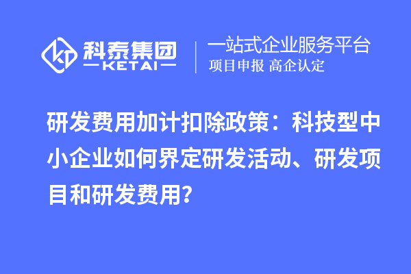 研發(fā)費(fèi)用加計扣除政策：科技型中小企業(yè)如何界定研發(fā)活動、研發(fā)項(xiàng)目和研發(fā)費(fèi)用？