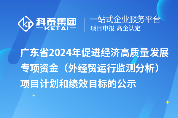 廣東省2024年促進(jìn)經(jīng)濟(jì)高質(zhì)量發(fā)展專項(xiàng)資金(外經(jīng)貿(mào)運(yùn)行監(jiān)測分析)項(xiàng)目計(jì)劃和績效目標(biāo)的公示