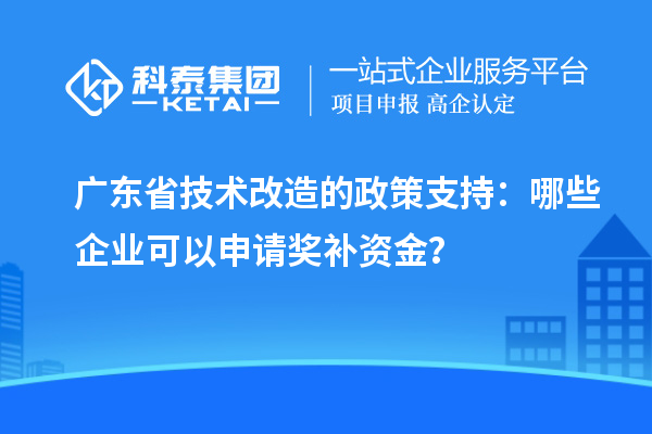 廣東省技術(shù)改造的政策支持：哪些企業(yè)可以申請獎補資金？