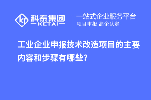 工業(yè)企業(yè)申報技術改造項目的主要內(nèi)容和步驟有哪些？