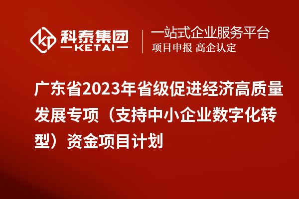 廣東省2023年省級促進經濟高質量發(fā)展專項（支持中小企業(yè)數(shù)字化轉型）資金項目計劃