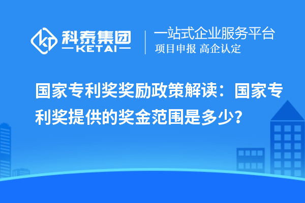 國(guó)家專利獎(jiǎng)獎(jiǎng)勵(lì)政策解讀：國(guó)家專利獎(jiǎng)提供的獎(jiǎng)金范圍是多少？