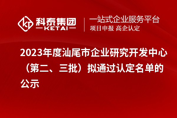 2023年度汕尾市企業(yè)研究開發(fā)中心（第二、三批）擬通過認(rèn)定名單的公示