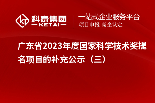廣東省2023年度國(guó)家科學(xué)技術(shù)獎(jiǎng)提名項(xiàng)目的補(bǔ)充公示(三)