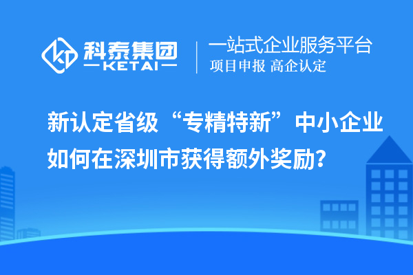 新認定省級“專精特新”中小企業(yè)如何在深圳市獲得額外獎勵？