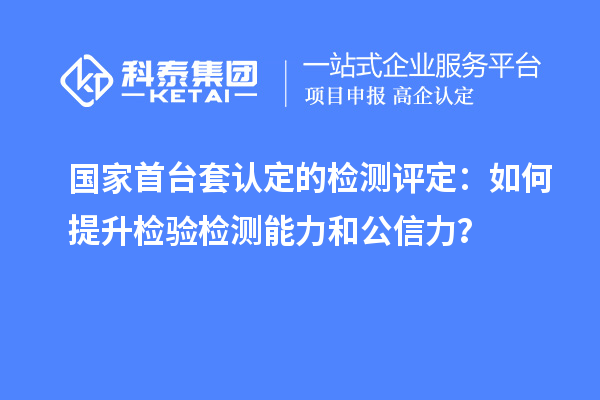 國家首臺套認(rèn)定的檢測評定：如何提升檢驗檢測能力和公信力？