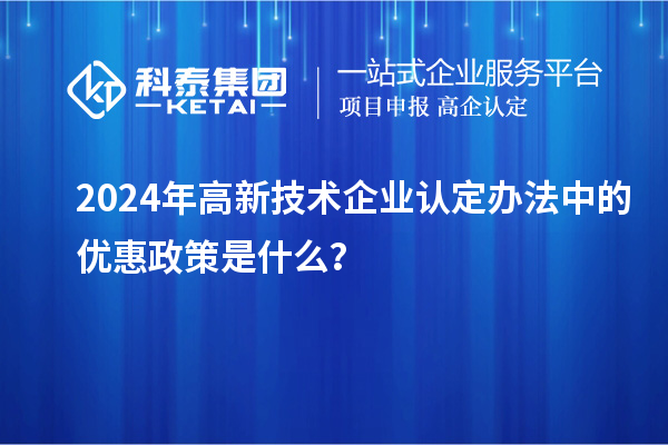 2024年高新技術(shù)企業(yè)認(rèn)定辦法中的優(yōu)惠政策是什么？