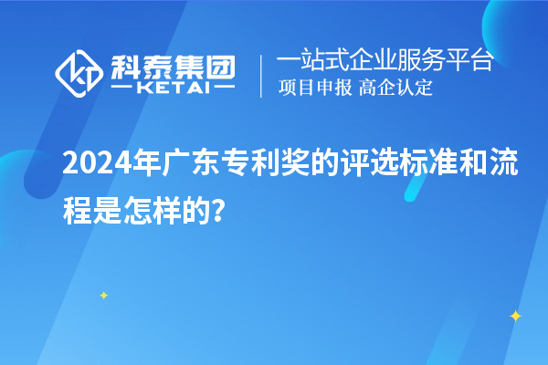 2024年廣東專利獎的評選標(biāo)準(zhǔn)和流程是怎樣的？