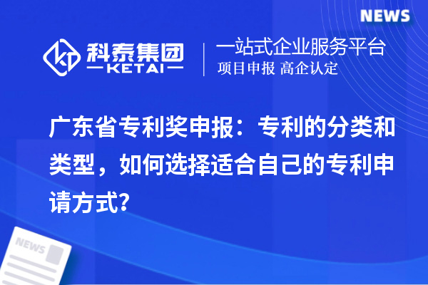 廣東省專利獎申報：專利的分類和類型，如何選擇適合自己的專利申請方式？