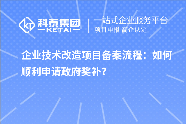 企業(yè)技術(shù)改造項(xiàng)目備案流程：如何順利申請(qǐng)政府獎(jiǎng)補(bǔ)？