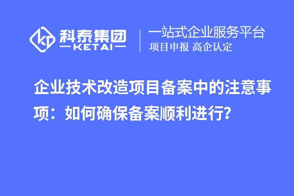 企業(yè)技術(shù)改造項目備案中的注意事項：如何確保備案順利進(jìn)行？