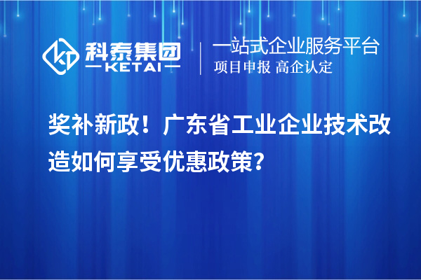 獎補新政！廣東省工業(yè)企業(yè)技術(shù)改造如何享受優(yōu)惠政策？