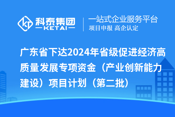 廣東省下達2024年省級促進經濟高質量發(fā)展專項資金（產業(yè)創(chuàng)新能力建設）項目計劃（第二批）
