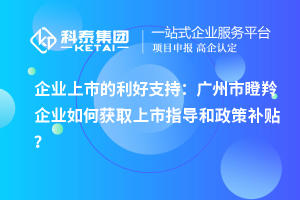 企業(yè)上市的利好支持：廣州市瞪羚企業(yè)如何獲取上市指導和政策補貼？