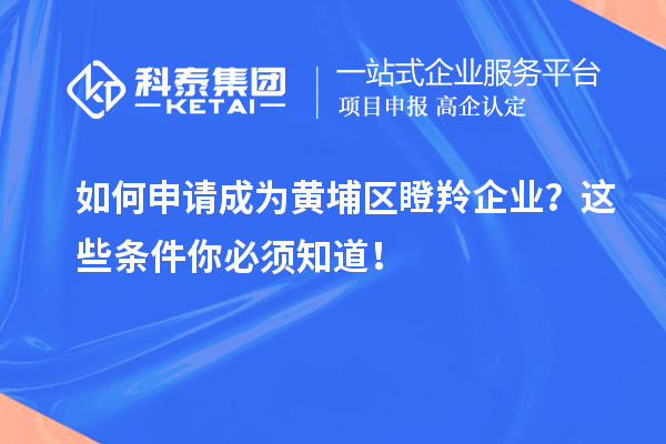 如何申請成為黃埔區(qū)瞪羚企業(yè)？這些條件你必須知道！