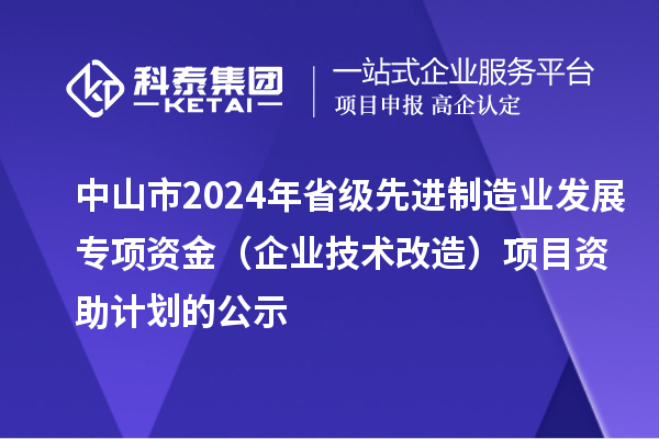 中山市2024年省級(jí)先進(jìn)制造業(yè)發(fā)展專項(xiàng)資金(企業(yè)技術(shù)改造)項(xiàng)目資助計(jì)劃的公示