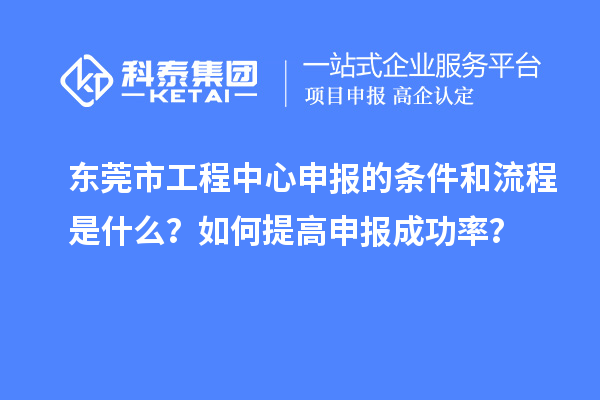 東莞市工程中心申報(bào)的條件和流程是什么？如何提高申報(bào)成功率？