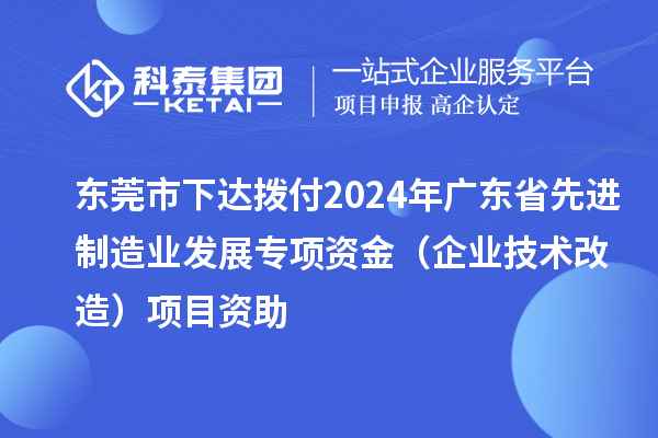 東莞市下達(dá)撥付2024年廣東省先進(jìn)制造業(yè)發(fā)展專項(xiàng)資金（企業(yè)技術(shù)改造）項(xiàng)目資助