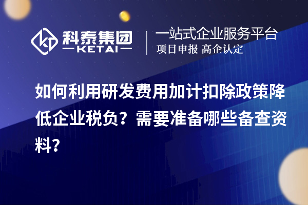 如何利用研發(fā)費(fèi)用加計(jì)扣除政策降低企業(yè)稅負(fù)？需要準(zhǔn)備哪些備查資料？