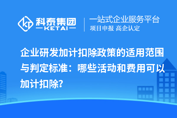 企業(yè)研發(fā)加計扣除政策的適用范圍與判定標準：哪些活動和費用可以加計扣除？