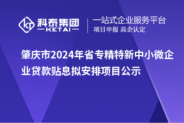 肇慶市2024年省專(zhuān)精特新中小微企業(yè)貸款貼息擬安排項(xiàng)目公示