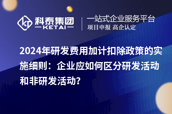 2024年研發(fā)費用加計扣除政策的實施細則：企業(yè)應如何區(qū)分研發(fā)活動和非研發(fā)活動？