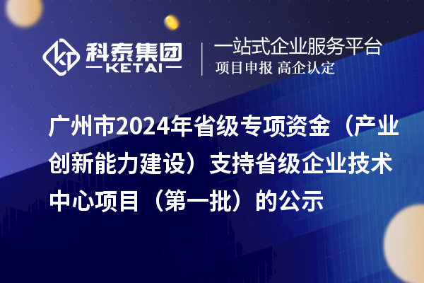 廣州市2024年省級(jí)專(zhuān)項(xiàng)資金（產(chǎn)業(yè)創(chuàng)新能力建設(shè)）支持省級(jí)企業(yè)技術(shù)中心項(xiàng)目（第一批）的公示