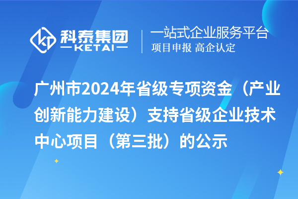 廣州市2024年省級專項(xiàng)資金（產(chǎn)業(yè)創(chuàng)新能力建設(shè)）支持省級企業(yè)技術(shù)中心項(xiàng)目（第三批）的公示
